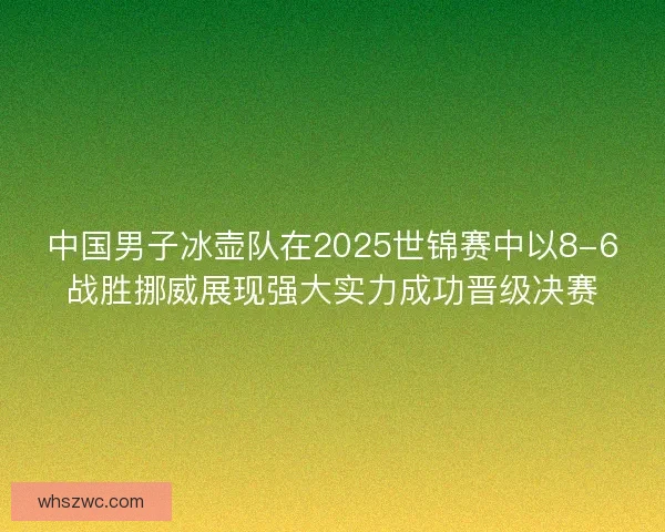 中国男子冰壶队在2025世锦赛中以8-6战胜挪威展现强大实力成功晋级决赛