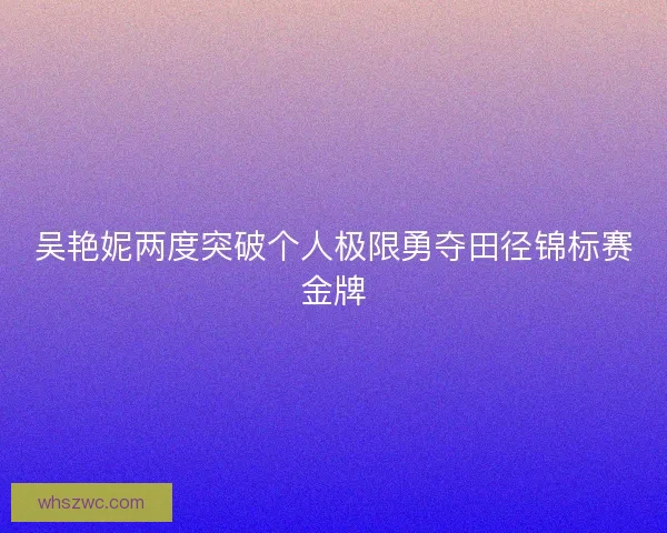 吴艳妮两度突破个人极限勇夺田径锦标赛金牌