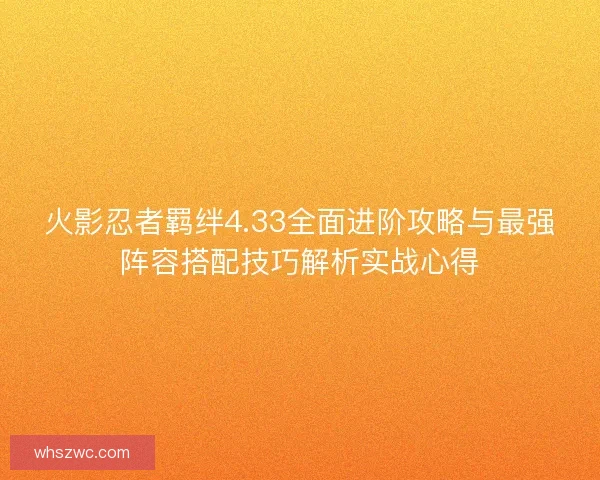 火影忍者羁绊4.33全面进阶攻略与最强阵容搭配技巧解析实战心得