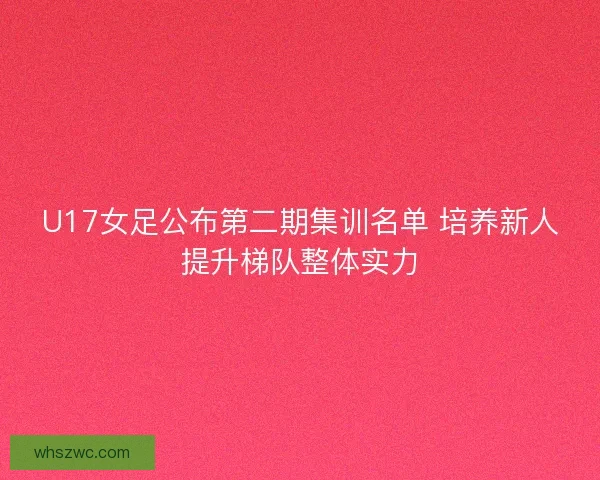 U17女足公布第二期集训名单 培养新人提升梯队整体实力