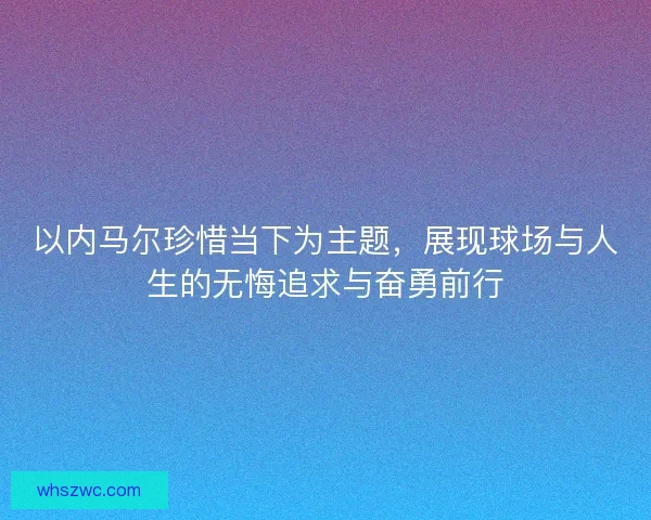 以内马尔珍惜当下为主题，展现球场与人生的无悔追求与奋勇前行