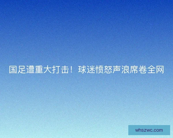 国足遭重大打击！球迷愤怒声浪席卷全网
