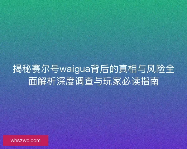 揭秘赛尔号waigua背后的真相与风险全面解析深度调查与玩家必读指南