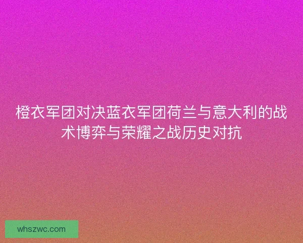 橙衣军团对决蓝衣军团荷兰与意大利的战术博弈与荣耀之战历史对抗