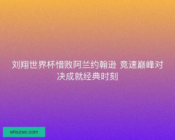 刘翔世界杯惜败阿兰约翰逊 竞速巅峰对决成就经典时刻
