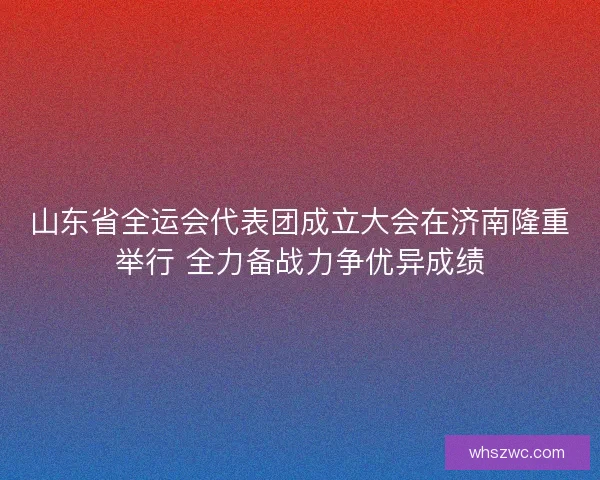 山东省全运会代表团成立大会在济南隆重举行 全力备战力争优异成绩
