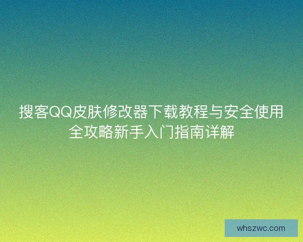 搜客QQ皮肤修改器下载教程与安全使用全攻略新手入门指南详解