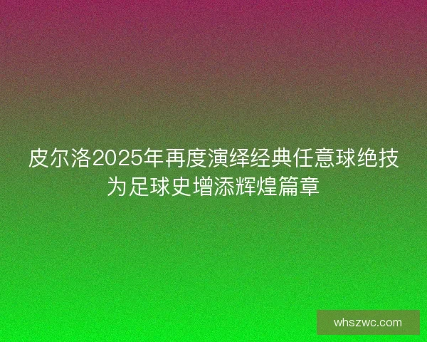 皮尔洛2025年再度演绎经典任意球绝技为足球史增添辉煌篇章