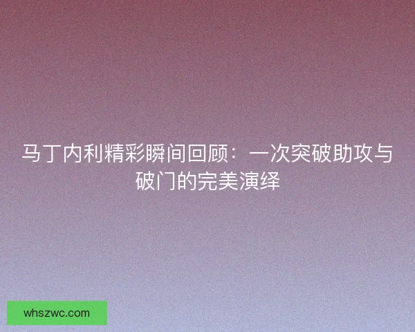 马丁内利精彩瞬间回顾:一次突破助攻与破门的完美演绎 马丁内利精彩瞬间回顾:一次突破助攻与破门的完美演绎