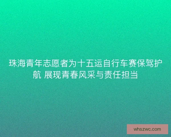 珠海青年志愿者为十五运自行车赛保驾护航 展现青春风采与责任担当