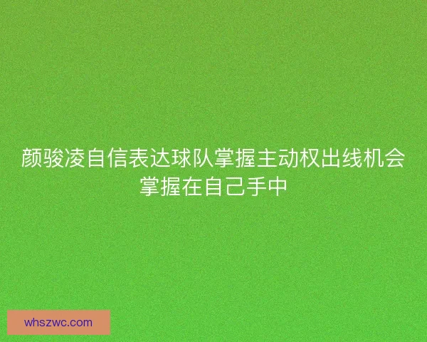 颜骏凌自信表达球队掌握主动权出线机会掌握在自己手中