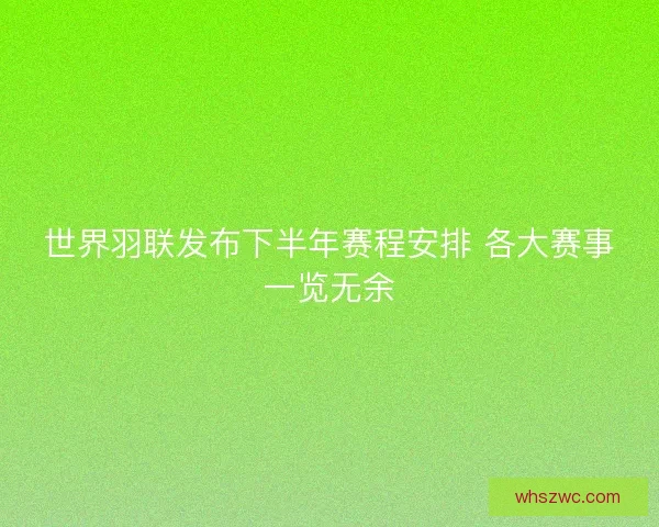 世界羽联发布下半年赛程安排 各大赛事一览无余