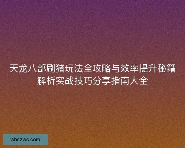 天龙八部刷猪玩法全攻略与效率提升秘籍解析实战技巧分享指南大全