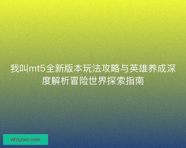 我叫mt5全新版本玩法攻略与英雄养成深度解析冒险世界探索指南 我叫mt5全新版本玩法攻略与英雄养成深度解析冒险世界探索指南
