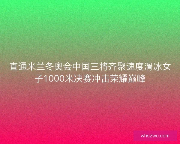 直通米兰冬奥会中国三将齐聚速度滑冰女子1000米决赛冲击荣耀巅峰