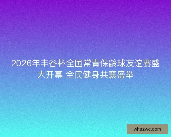 2026年丰谷杯全国常青保龄球友谊赛盛大开幕 全民健身共襄盛举 2026年丰谷杯全国常青保龄球友谊赛盛大开幕 全民健身共襄盛举