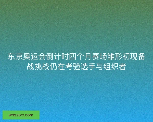 东京奥运会倒计时四个月赛场雏形初现备战挑战仍在考验选手与组织者 东京奥运会倒计时四个月赛场雏形初现备战挑战仍在考验选手与组织者