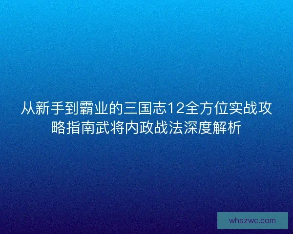 从新手到霸业的三国志12全方位实战攻略指南武将内政战法深度解析
