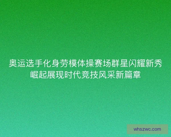 奥运选手化身劳模体操赛场群星闪耀新秀崛起展现时代竞技风采新篇章 奥运选手化身劳模体操赛场群星闪耀新秀崛起展现时代竞技风采新篇章