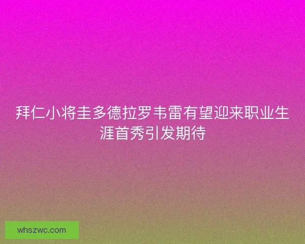 拜仁小将圭多德拉罗韦雷有望迎来职业生涯首秀引发期待 拜仁小将圭多德拉罗韦雷有望迎来职业生涯首秀引发期待