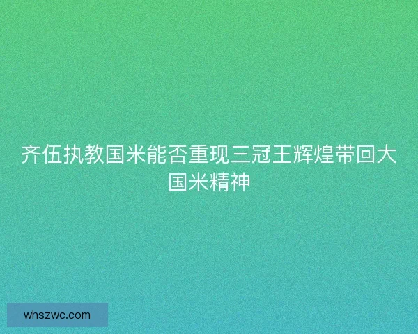 齐伍执教国米能否重现三冠王辉煌带回大国米精神