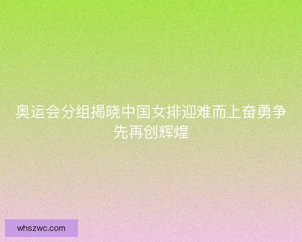 奥运会分组揭晓中国女排迎难而上奋勇争先再创辉煌 奥运会分组揭晓中国女排迎难而上奋勇争先再创辉煌
