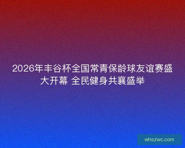 2026年丰谷杯全国常青保龄球友谊赛盛大开幕 全民健身共襄盛举 2026年丰谷杯全国常青保龄球友谊赛盛大开幕 全民健身共襄盛举