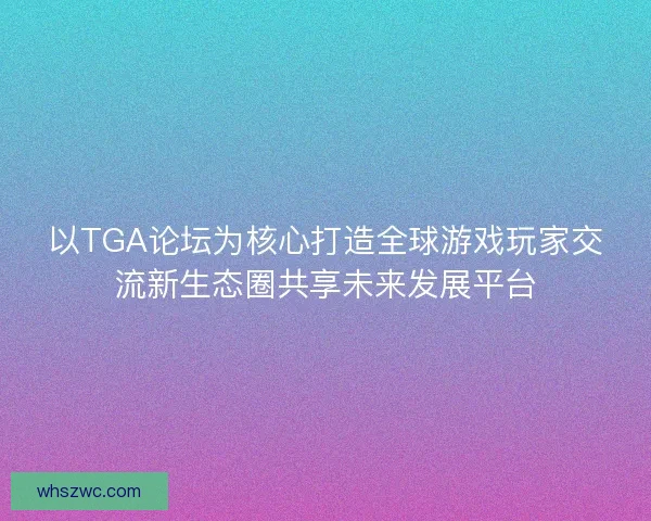 以TGA论坛为核心打造全球游戏玩家交流新生态圈共享未来发展平台 以TGA论坛为核心打造全球游戏玩家交流新生态圈共享未来发展平台