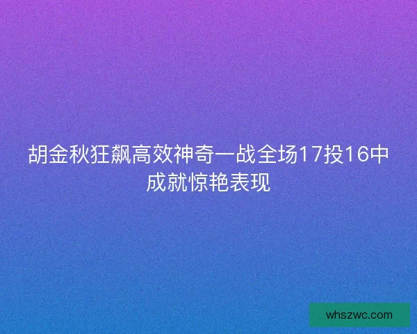 胡金秋狂飙高效神奇一战全场17投16中成就惊艳表现